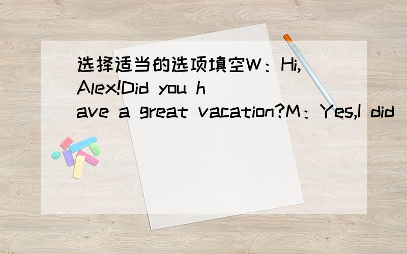 选择适当的选项填空W：Hi,Alex!Did you have a great vacation?M：Yes,I did