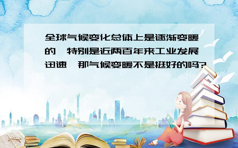 全球气候变化总体上是逐渐变暖的,特别是近两百年来工业发展迅速,那气候变暖不是挺好的吗?