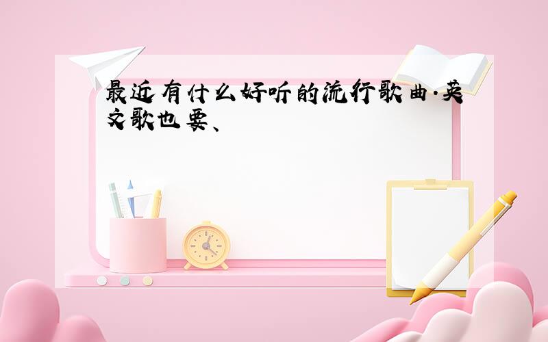 最近有什么好听的流行歌曲.英文歌也要、