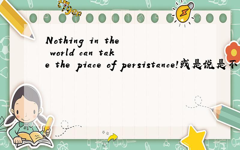 Nothing in the world can take the piace of persistance!或是说是不