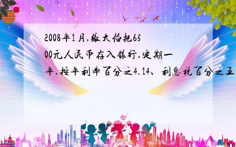 2008年1月,张大伯把6500元人民币存入银行,定期一年,按年利率百分之4.14、利息税百分之五计算