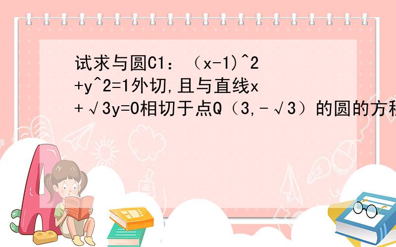 试求与圆C1：（x-1)^2+y^2=1外切,且与直线x+√3y=0相切于点Q（3,-√3）的圆的方程.