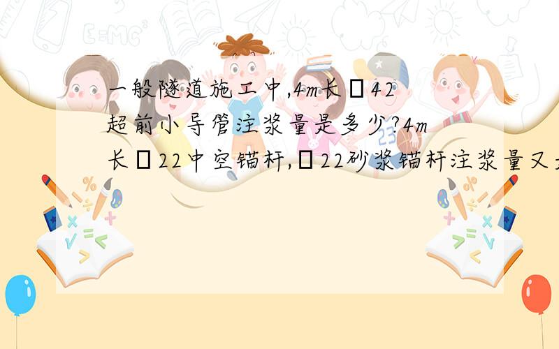 一般隧道施工中,4m长φ42超前小导管注浆量是多少?4m长φ22中空锚杆,φ22砂浆锚杆注浆量又是多少?