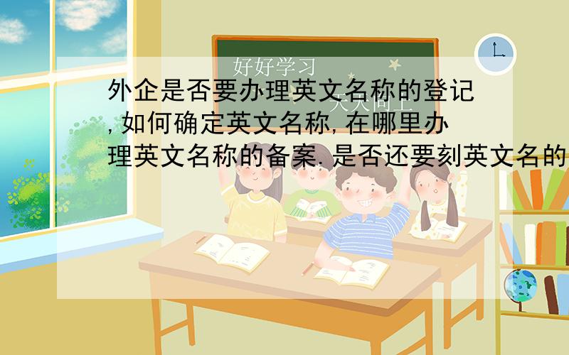 外企是否要办理英文名称的登记,如何确定英文名称,在哪里办理英文名称的备案.是否还要刻英文名的章?