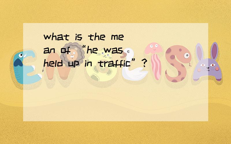 what is the mean of “he was held up in traffic”?