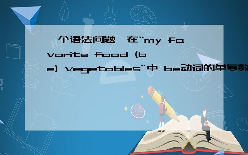 一个语法问题,在“my favorite food (be) vegetables”中 be动词的单复数是跟“food”