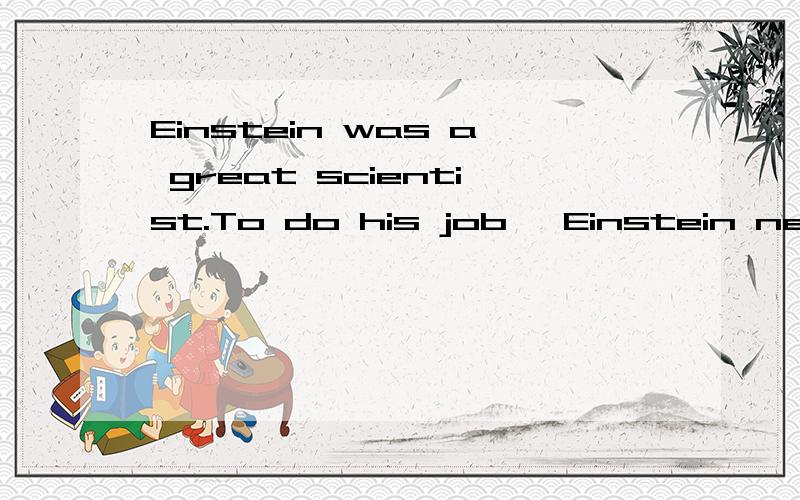 Einstein was a great scientist.To do his job ,Einstein neede