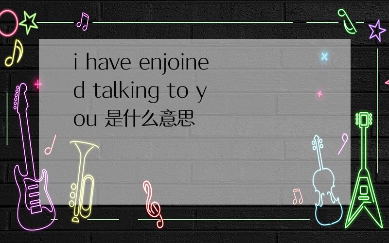 i have enjoined talking to you 是什么意思