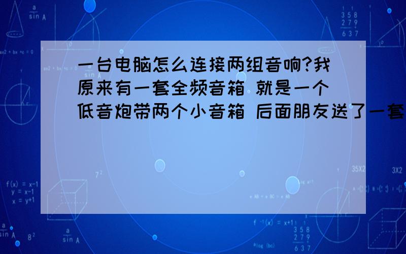 一台电脑怎么连接两组音响?我原来有一套全频音箱 就是一个低音炮带两个小音箱 后面朋友送了一套分频的