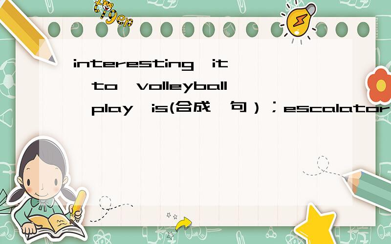 interesting,it,to,volleyball,play,is(合成一句）；escalator中文意思是什么?