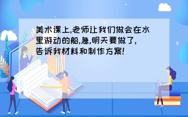 美术课上,老师让我们做会在水里游动的船,急,明天要做了,告诉我材料和制作方案!