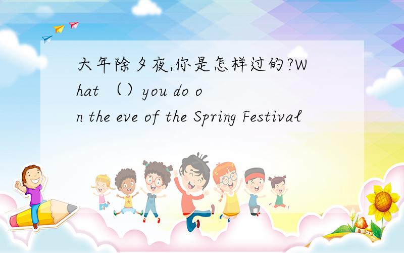 大年除夕夜,你是怎样过的?What （）you do on the eve of the Spring Festival