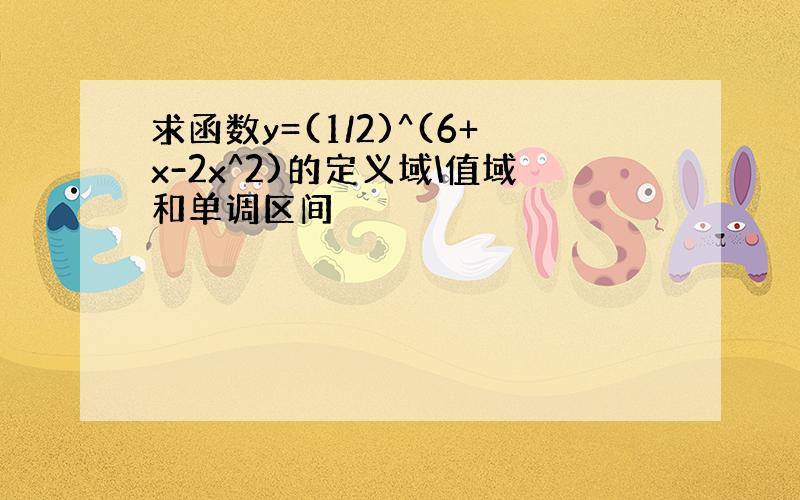 求函数y=(1/2)^(6+x-2x^2)的定义域\值域和单调区间