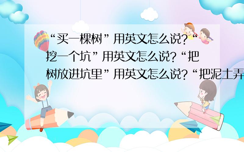 “买一棵树”用英文怎么说?“挖一个坑”用英文怎么说?“把树放进坑里”用英文怎么说?“把泥土弄