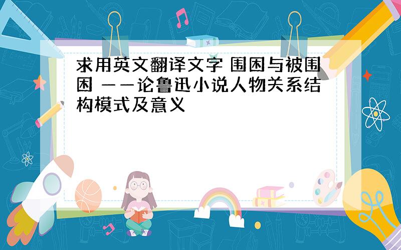 求用英文翻译文字 围困与被围困 ——论鲁迅小说人物关系结构模式及意义