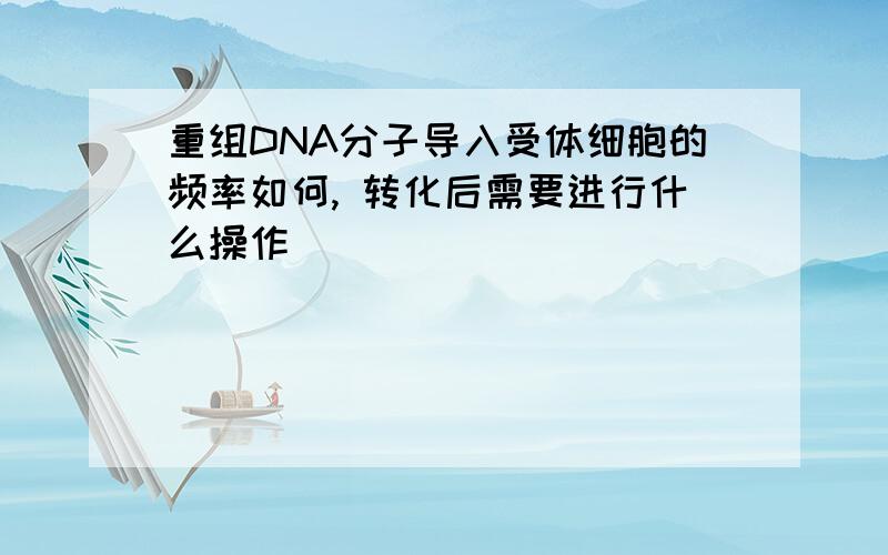 重组DNA分子导入受体细胞的频率如何, 转化后需要进行什么操作