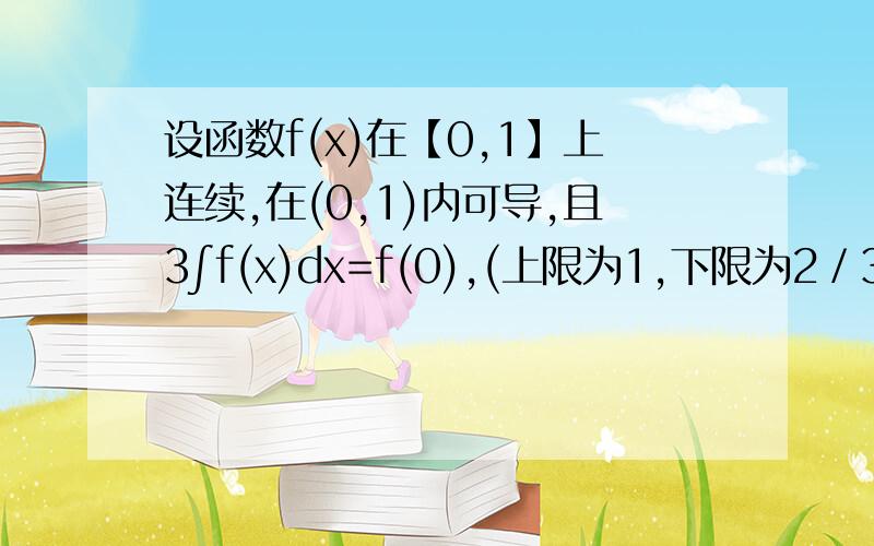 设函数f(x)在【0,1】上连续,在(0,1)内可导,且3∫f(x)dx=f(0),(上限为1,下限为2／3）,证明：