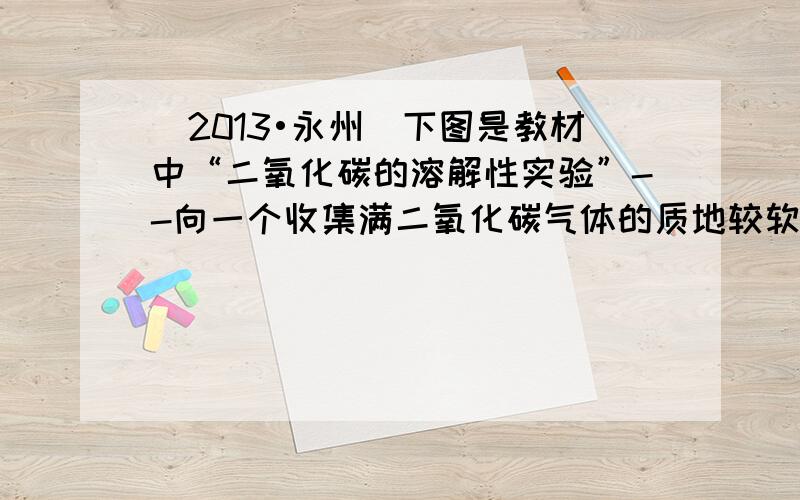 （2013•永州）下图是教材中“二氧化碳的溶解性实验”--向一个收集满二氧化碳气体的质地较软的塑料瓶中加入约13体积的水