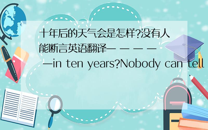 十年后的天气会是怎样?没有人能断言英语翻译— — — — —in ten years?Nobody can tell i