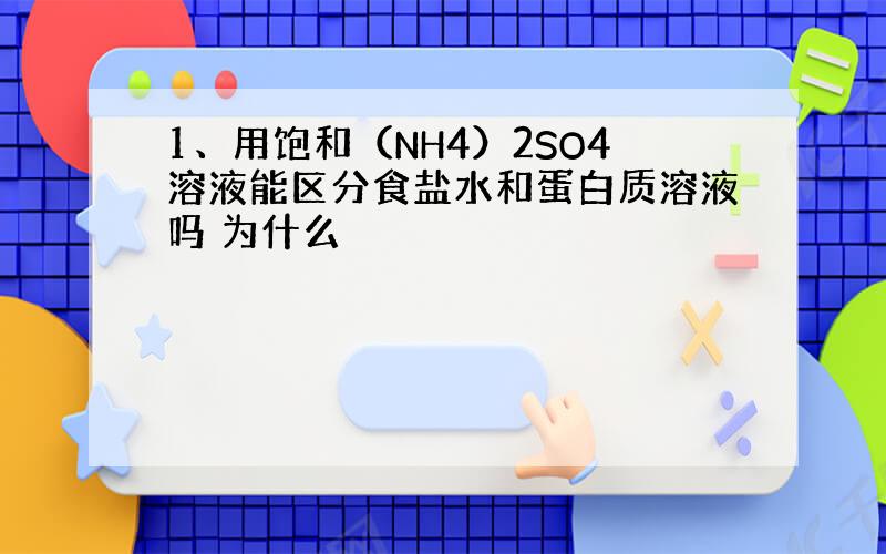 1、用饱和（NH4）2SO4溶液能区分食盐水和蛋白质溶液吗 为什么