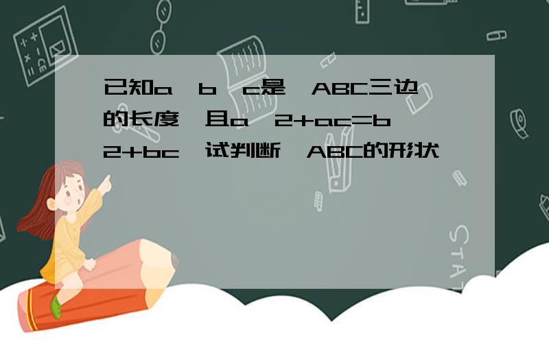 已知a,b,c是△ABC三边的长度,且a^2+ac=b^2+bc,试判断△ABC的形状