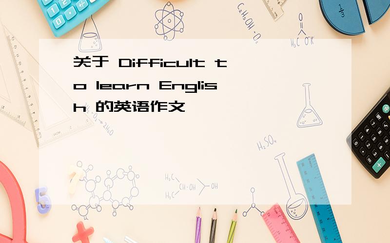 关于 Difficult to learn English 的英语作文