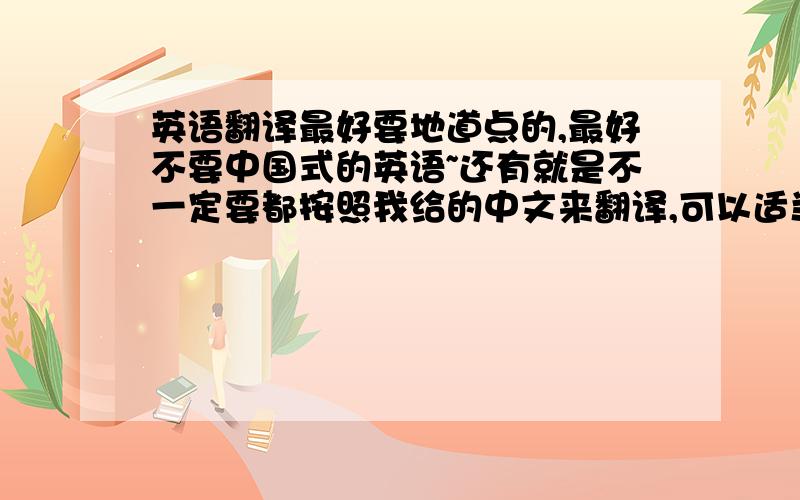 英语翻译最好要地道点的,最好不要中国式的英语~还有就是不一定要都按照我给的中文来翻译,可以适当的添油加醋顺便把添油加醋后