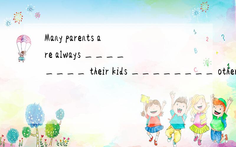 Many parents are always ________ their kids ________ others’