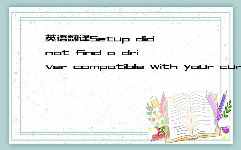 英语翻译Setup did not find a driver compatible with your current