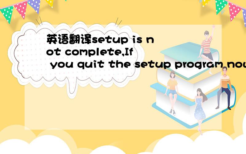 英语翻译setup is not complete,If you quit the setup program now,