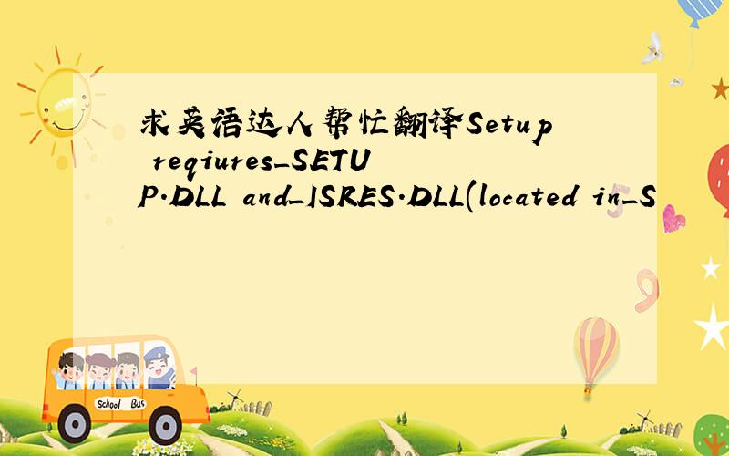 求英语达人帮忙翻译Setup reqiures_SETUP.DLL and_ISRES.DLL(located in_S