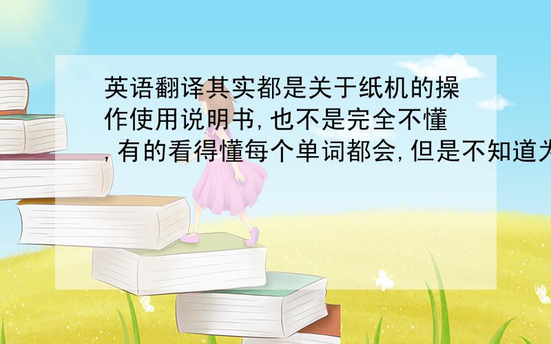 英语翻译其实都是关于纸机的操作使用说明书,也不是完全不懂,有的看得懂每个单词都会,但是不知道为什么就是不能通顺的译出来～