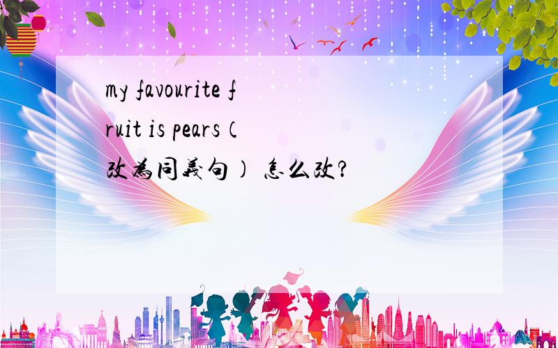 my favourite fruit is pears（改为同义句） 怎么改?