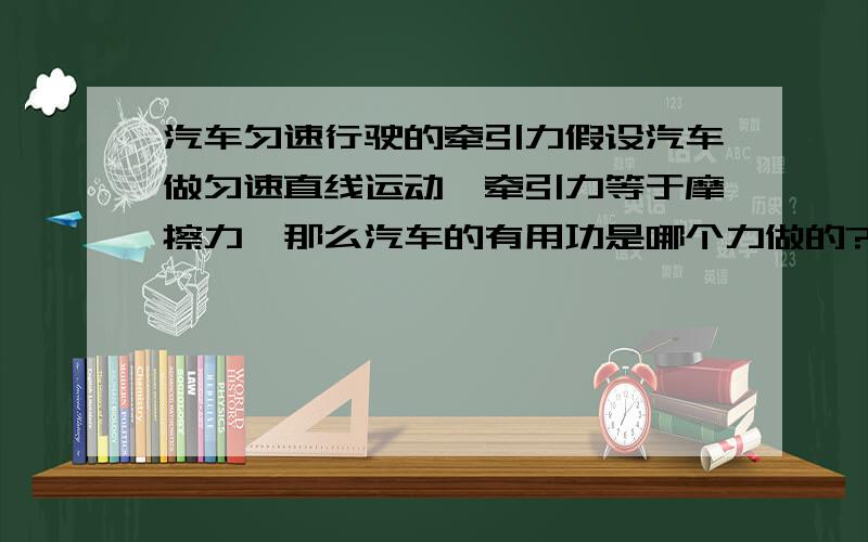 汽车匀速行驶的牵引力假设汽车做匀速直线运动,牵引力等于摩擦力,那么汽车的有用功是哪个力做的?