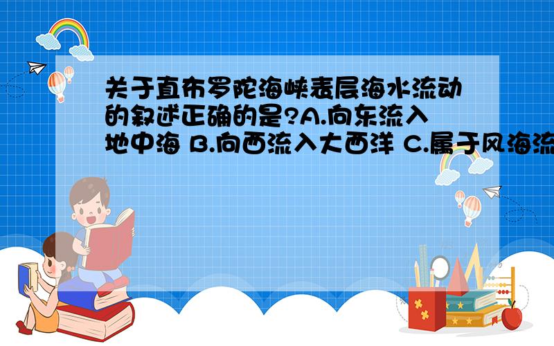 关于直布罗陀海峡表层海水流动的叙述正确的是?A.向东流入地中海 B.向西流入大西洋 C.属于风海流