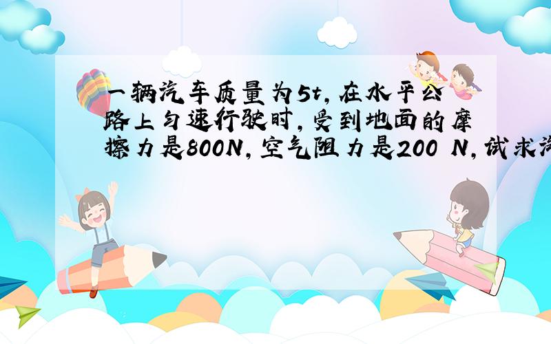 一辆汽车质量为5t,在水平公路上匀速行驶时,受到地面的摩擦力是800N,空气阻力是200 N,试求汽车发动机的牵引力是多