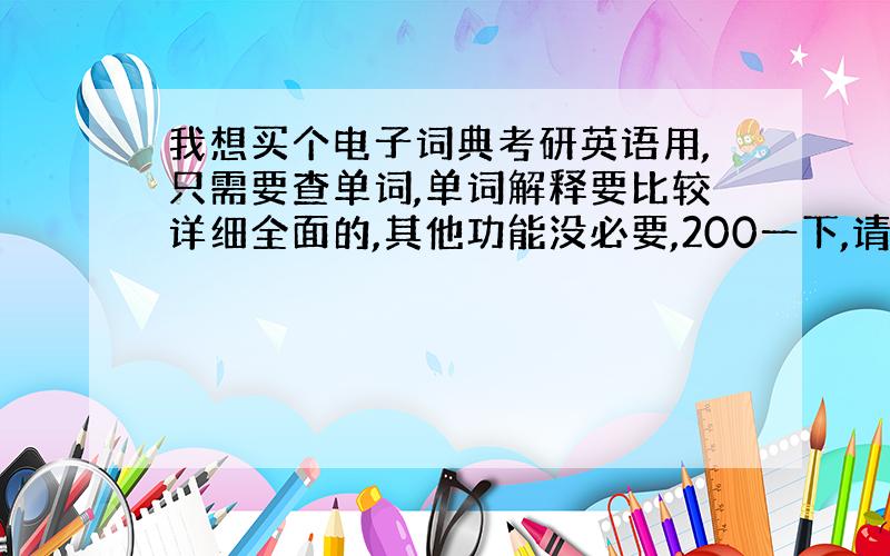 我想买个电子词典考研英语用,只需要查单词,单词解释要比较详细全面的,其他功能没必要,200一下,请大家推