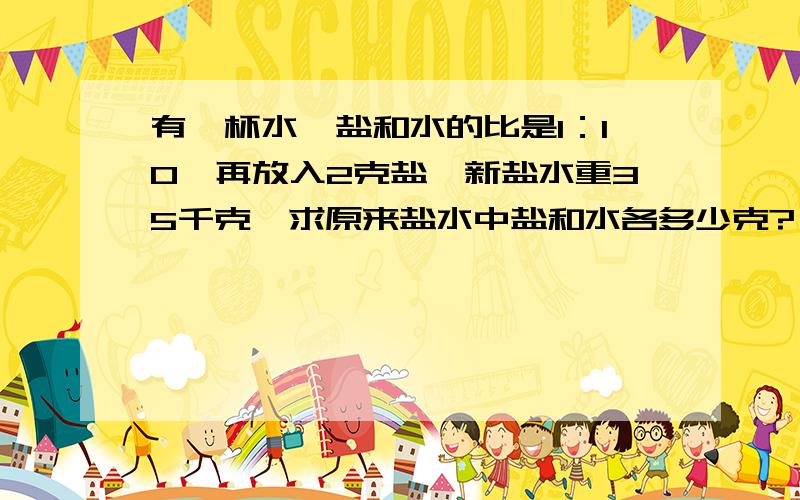 有一杯水,盐和水的比是1：10,再放入2克盐,新盐水重35千克,求原来盐水中盐和水各多少克?