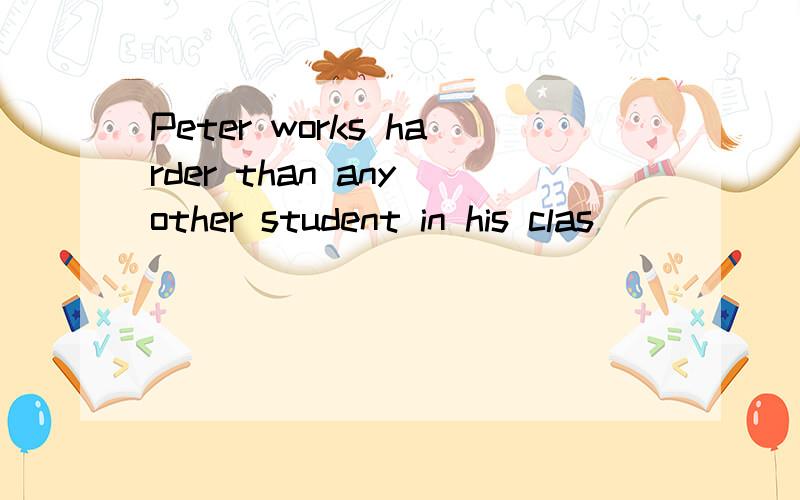 Peter works harder than any other student in his clas