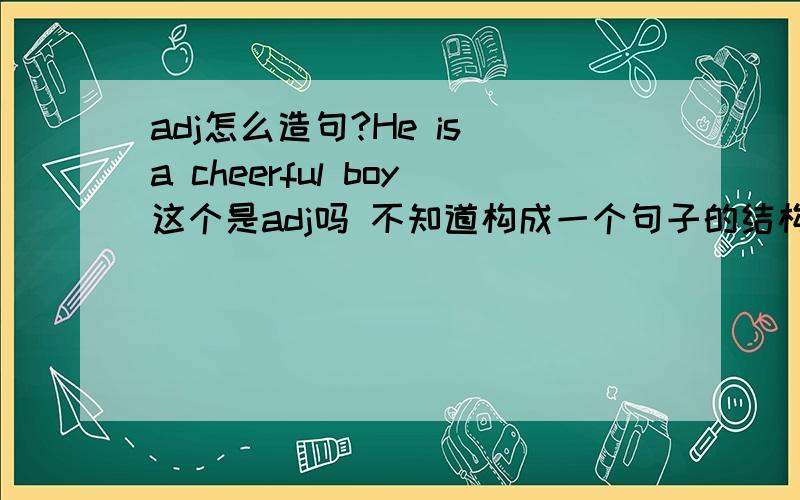 adj怎么造句?He is a cheerful boy这个是adj吗 不知道构成一个句子的结构有没错.希望能多举几个例