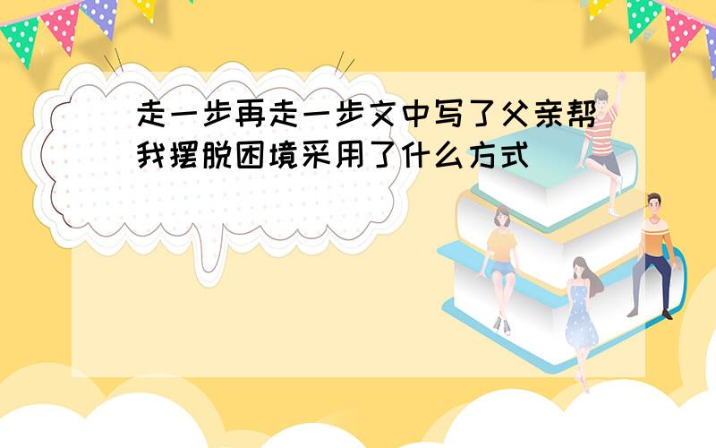 走一步再走一步文中写了父亲帮我摆脱困境采用了什么方式