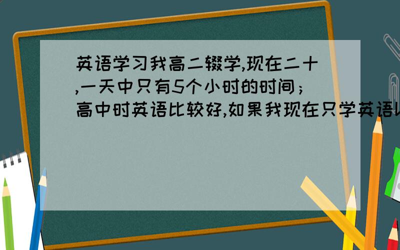 英语学习我高二辍学,现在二十,一天中只有5个小时的时间；高中时英语比较好,如果我现在只学英语以后做翻译方面的话,大家觉得