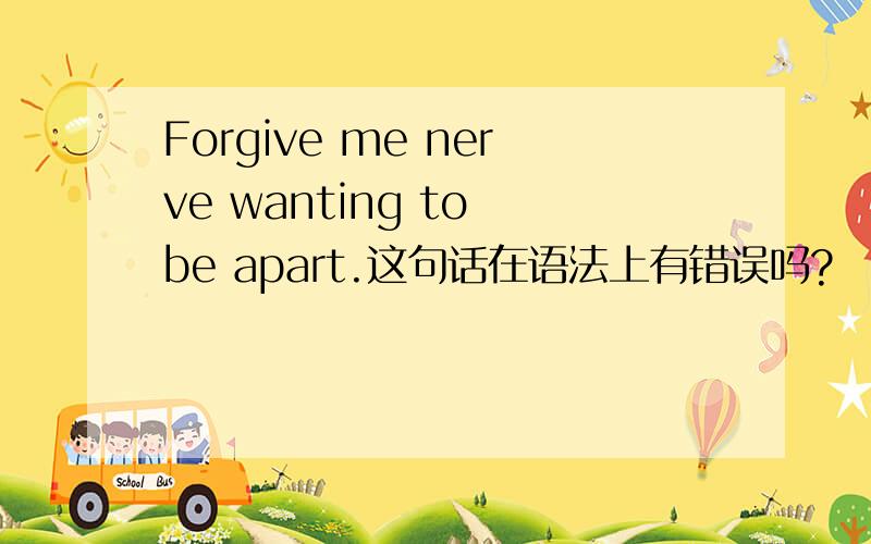 Forgive me nerve wanting to be apart.这句话在语法上有错误吗?