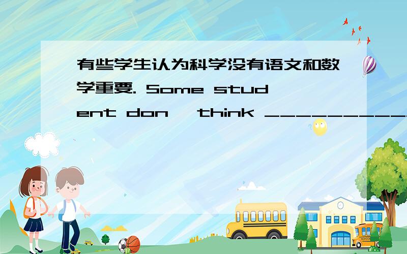 有些学生认为科学没有语文和数学重要. Some student don' think ____________ Chin