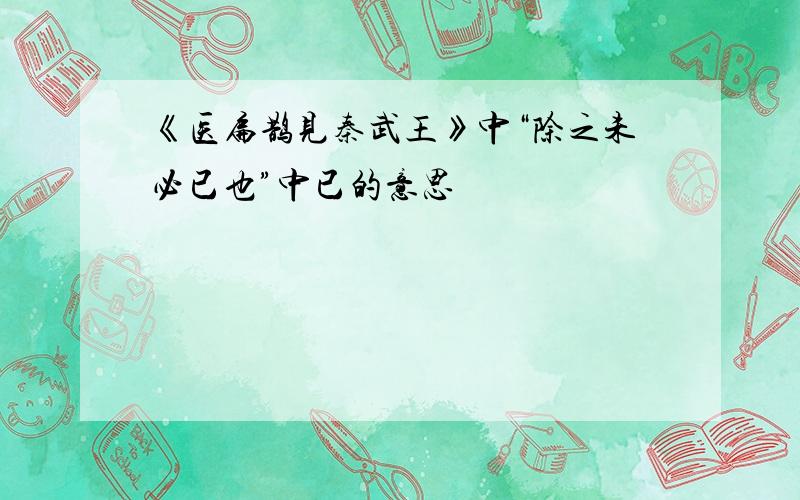 《医扁鹊见秦武王》中“除之未必已也”中已的意思