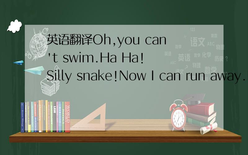 英语翻译Oh,you can't swim.Ha Ha!Silly snake!Now I can run away.B