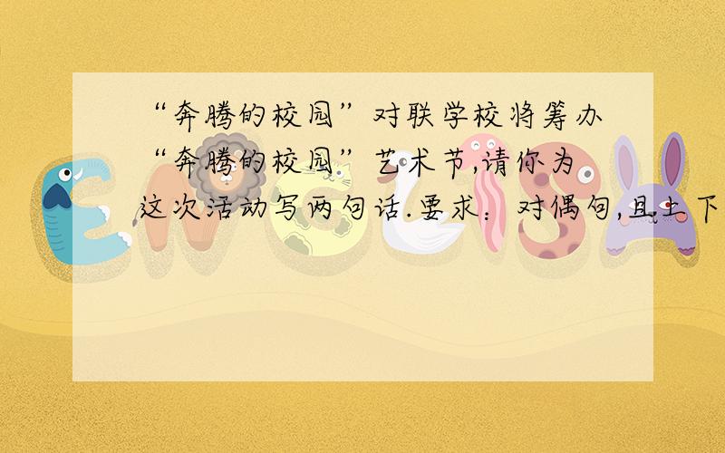 “奔腾的校园”对联学校将筹办“奔腾的校园”艺术节,请你为这次活动写两句话.要求：对偶句,且上下句分别含有“奔腾”和“校园