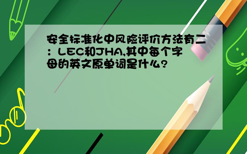 安全标准化中风险评价方法有二：LEC和JHA,其中每个字母的英文原单词是什么?