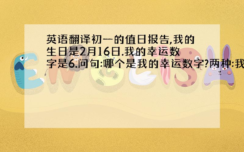 英语翻译初一的值日报告,我的生日是2月16日.我的幸运数字是6.问句:哪个是我的幸运数字?两种:我的生日是几月几日?几月