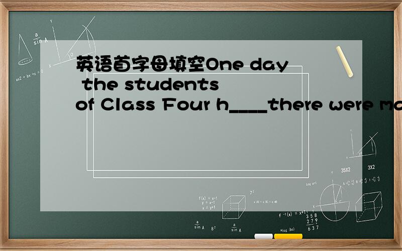 英语首字母填空One day the students of Class Four h____there were ma